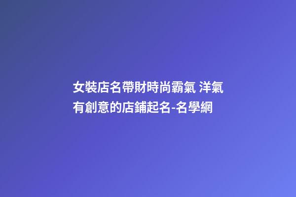 女裝店名帶財時尚霸氣 洋氣有創意的店鋪起名-名學網-第1張-店鋪起名-玄機派